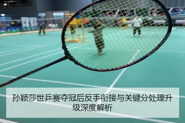 孙颖莎世乒赛夺冠后反手衔接与关键分处理升级深度解析