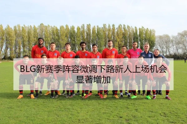 BLG新赛季阵容微调下路新人上场机会显著增加
