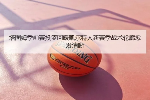 塔图姆季前赛投篮回暖凯尔特人新赛季战术轮廓愈发清晰