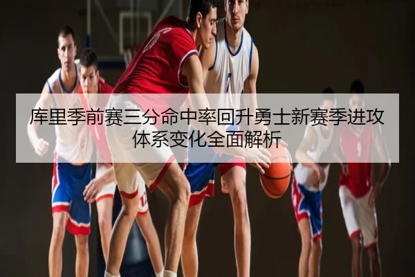 库里季前赛三分命中率回升勇士新赛季进攻体系变化全面解析